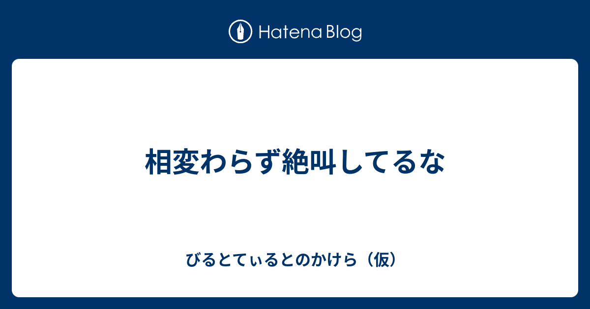 相変わらず絶叫してるな びるとてぃるとのかけら 仮