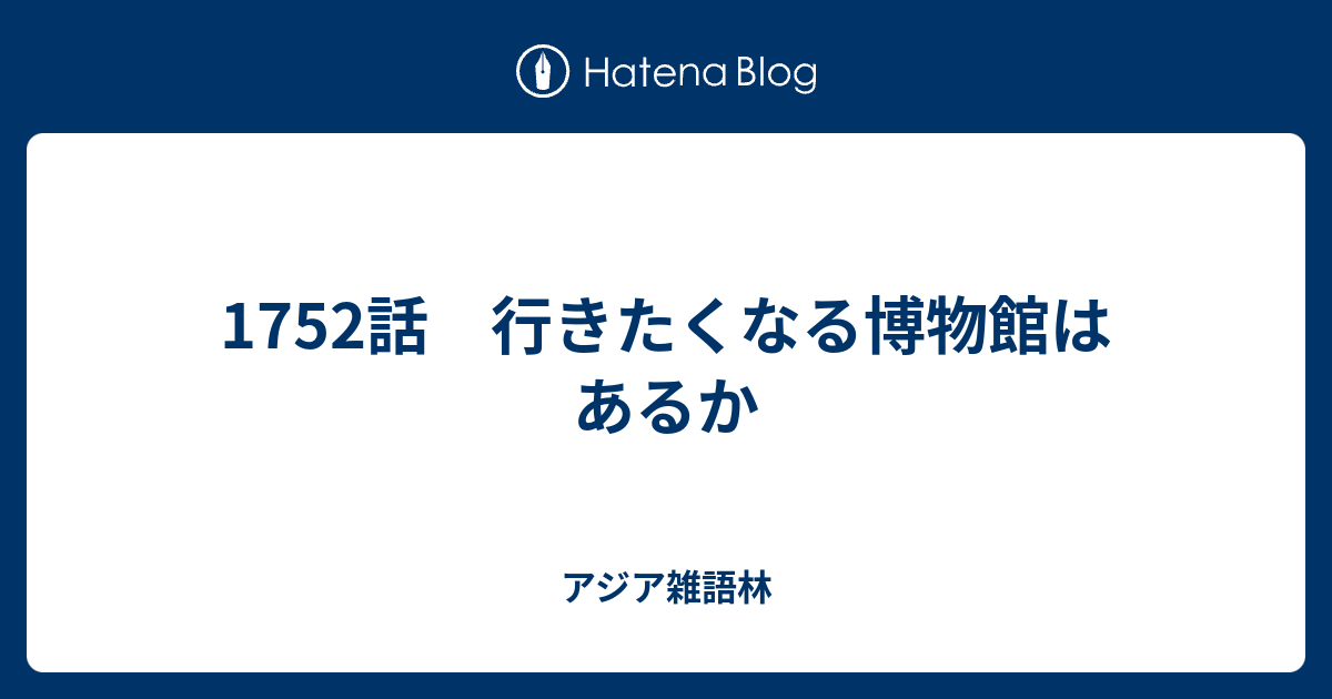 アジア雑語林  1752話　行きたくなる博物館はあるか