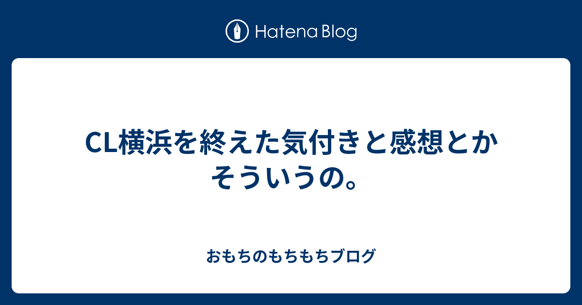 Cl横浜を終えた気付きと感想とかそういうの おもちのもちもちブログ