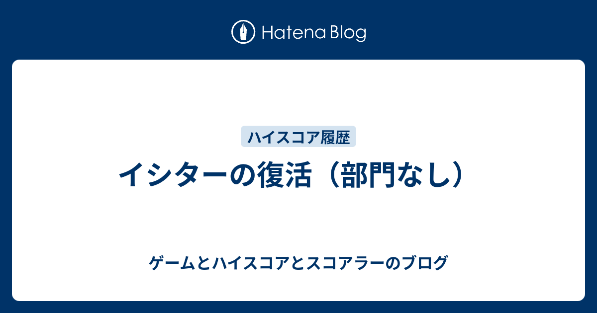 ゲームとハイスコアとスコアラーのブログ  イシターの復活（部門なし）