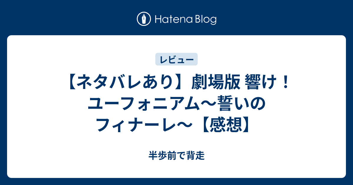 ネタバレあり 劇場版 響け ユーフォニアム 誓いのフィナーレ 感想 半歩前で背走