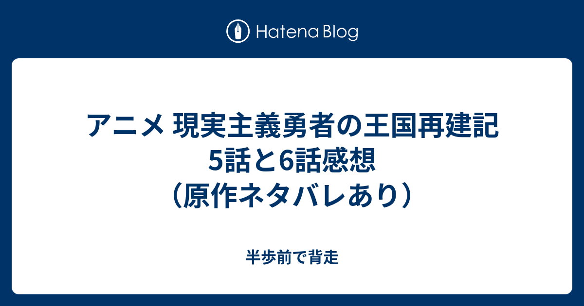 アニメ 現実主義勇者の王国再建記 5話と6話感想 原作ネタバレあり 半歩前で背走
