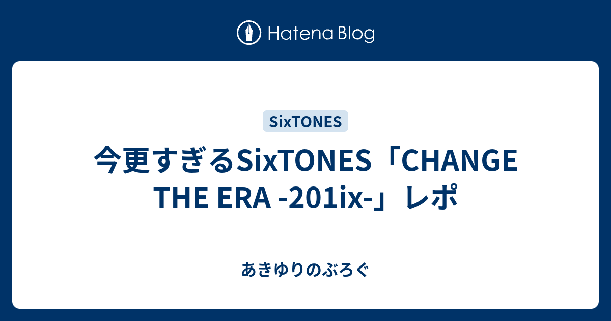 今更すぎるSixTONES「CHANGE THE ERA -201ix-」レポ - あきゆりのぶろぐ
