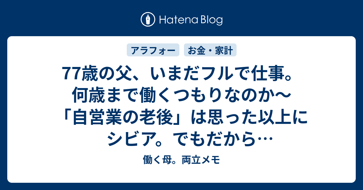 77歳の父 いまだフルで仕事 何歳まで働くつもりなのか 自営業の老後 は思った以上にシビア でもだからこそ元気でいられる 働く母 両立メモ