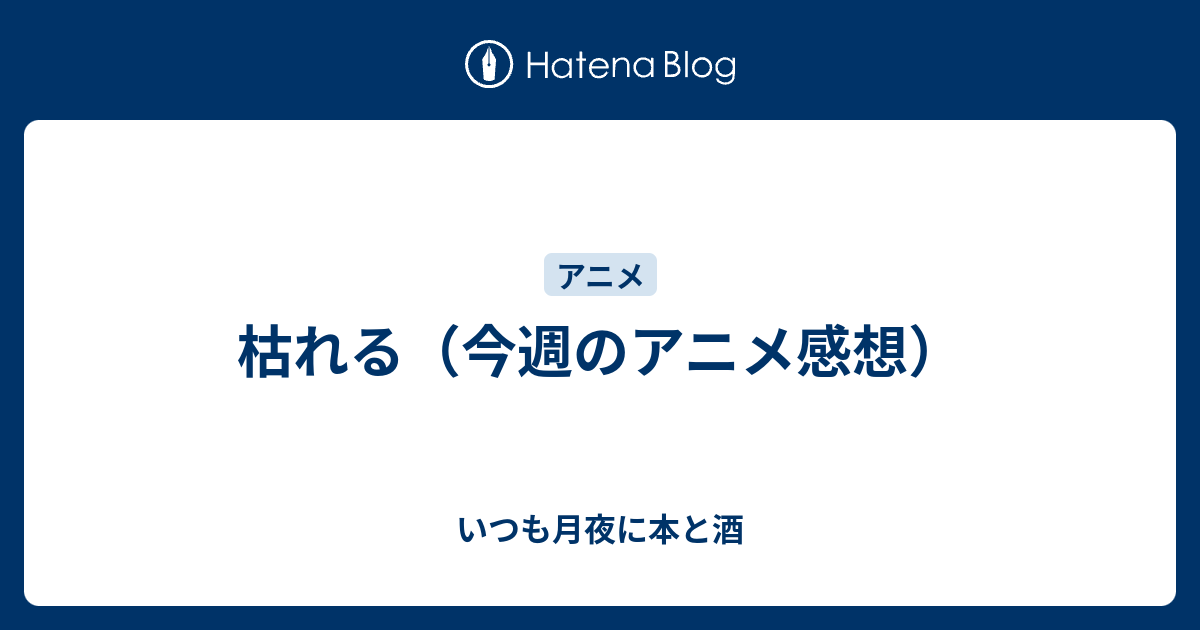 枯れる 今週のアニメ感想 いつも月夜に本と酒