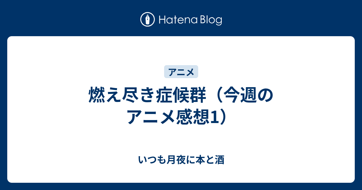 燃え尽き症候群 今週のアニメ感想1 いつも月夜に本と酒