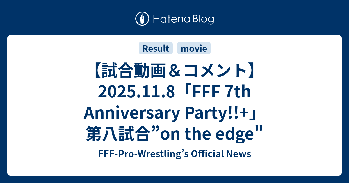 【試合動画＆コメント】2025.11.8「FFF 7th Anniversary Party!!+」第八試合”on the edge ...