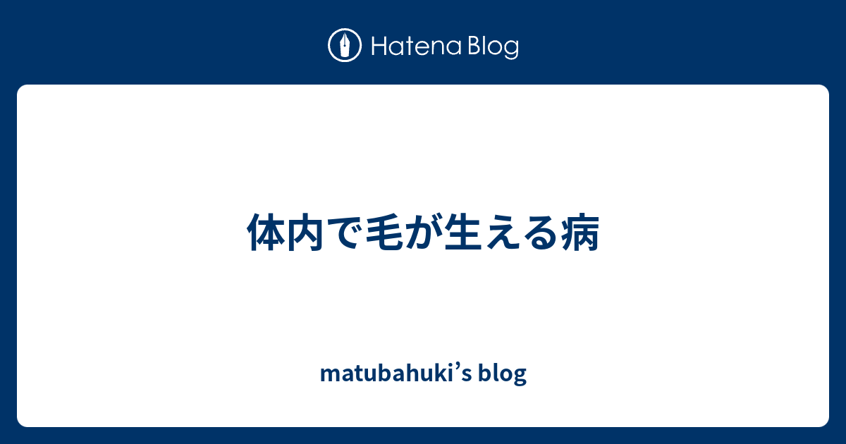 体内で毛が生える病 Matubahuki S Blog