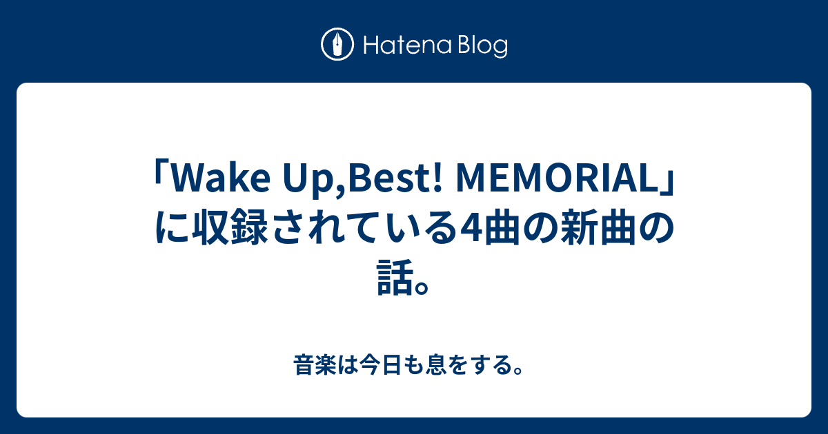 Wake Up Best Memorial に収録されている4曲の新曲の話 音楽は今日も息をする