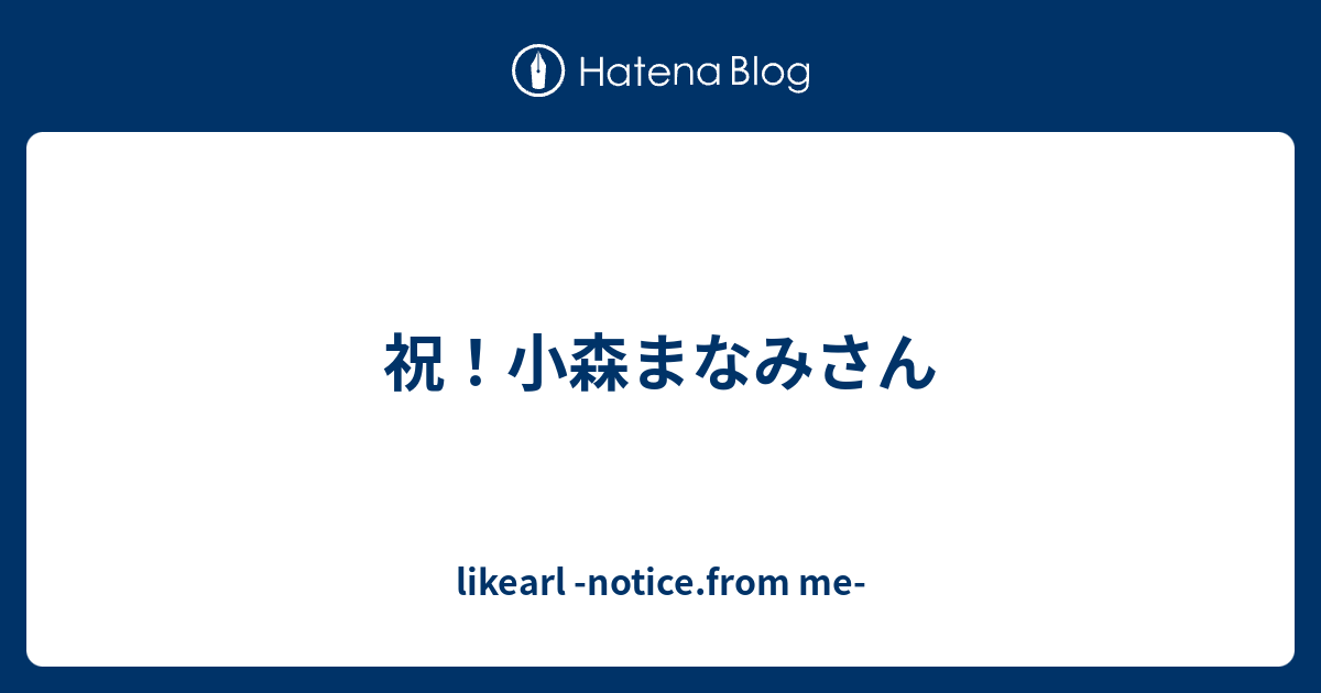 祝 小森まなみさん Likearl Notice From Me