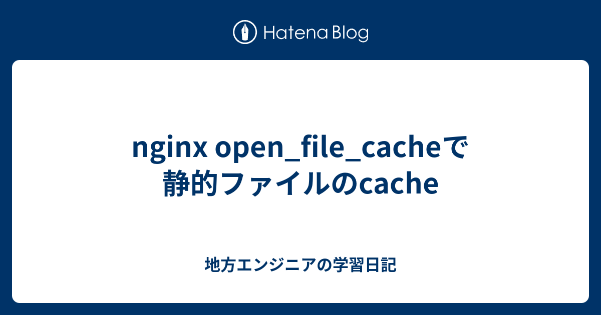 nginx open_file_cacheで静的ファイルのcache 地方エンジニアの学習日記