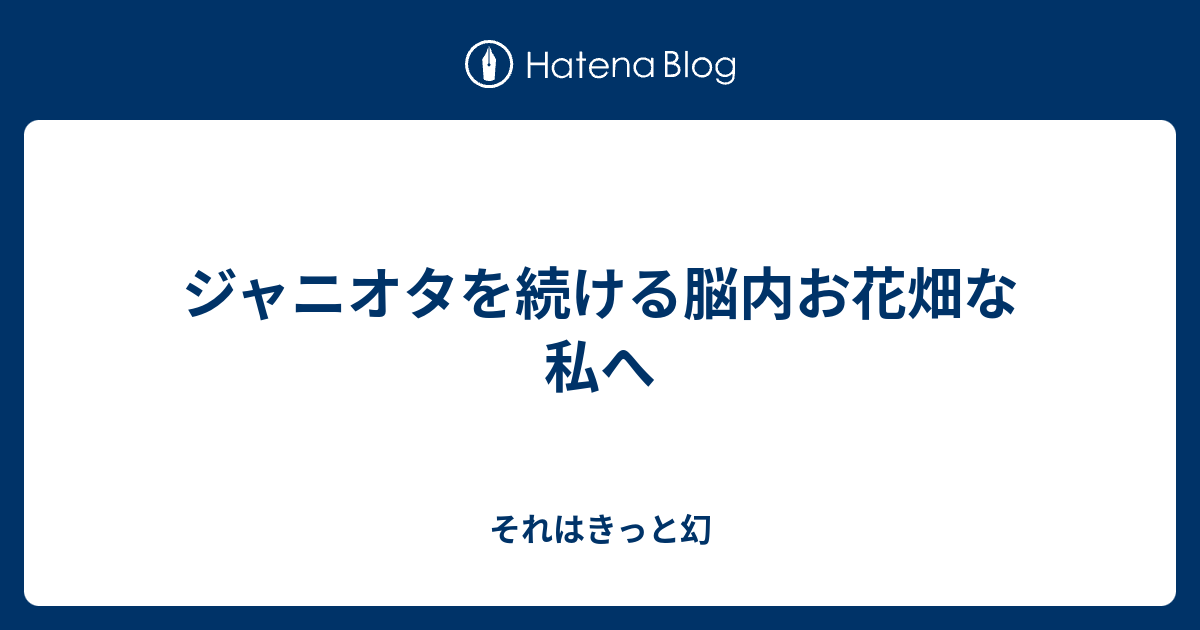 ジャニオタを続ける脳内お花畑な私へ それはきっと幻