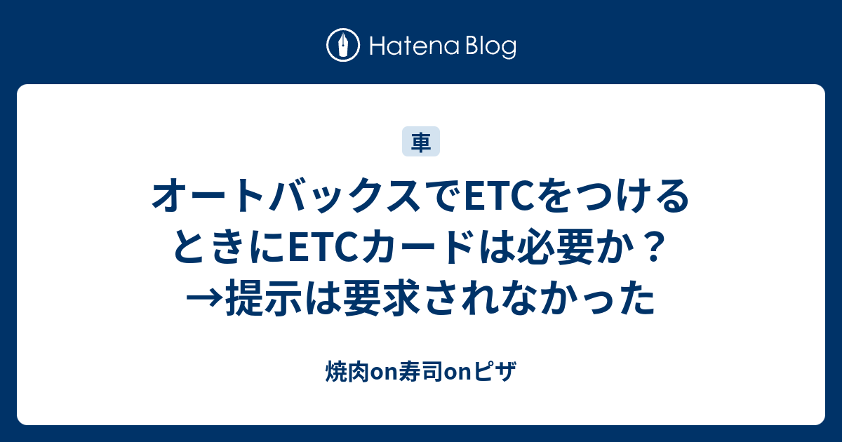 オートバックスでetcをつけるときにetcカードは必要か 提示は要求されなかった 寿司on焼肉onピザ