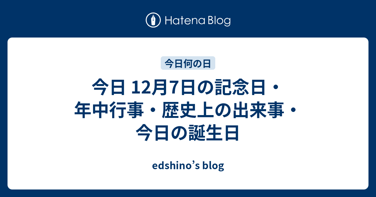 今日 12月7日の記念日・年中行事・歴史上の出来事・今日の誕生日 edshino’s blog