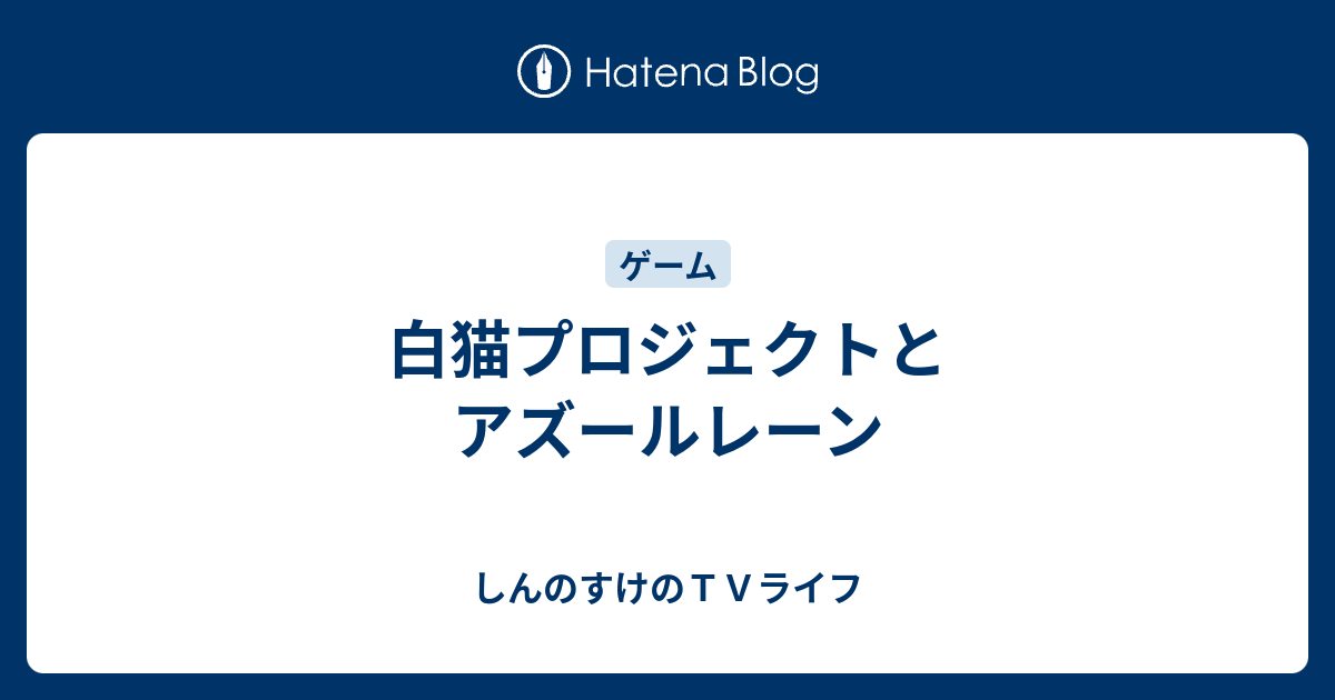 白猫プロジェクトとアズールレーン しんのすけのｔｖライフ