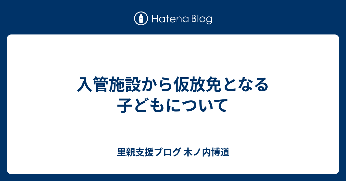 入管施設から仮放免となる子どもについて - 里親支援ブログ 木ノ内博道