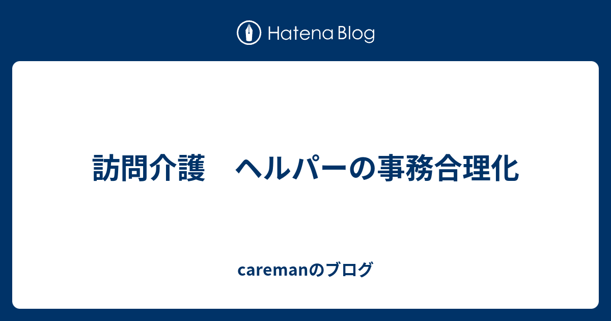 訪問介護 ヘルパーの事務合理化 - caremanのブログ