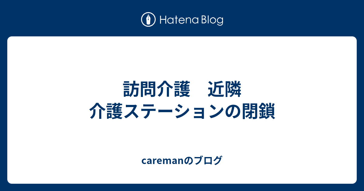 訪問介護 近隣 介護ステーションの閉鎖 - caremanのブログ