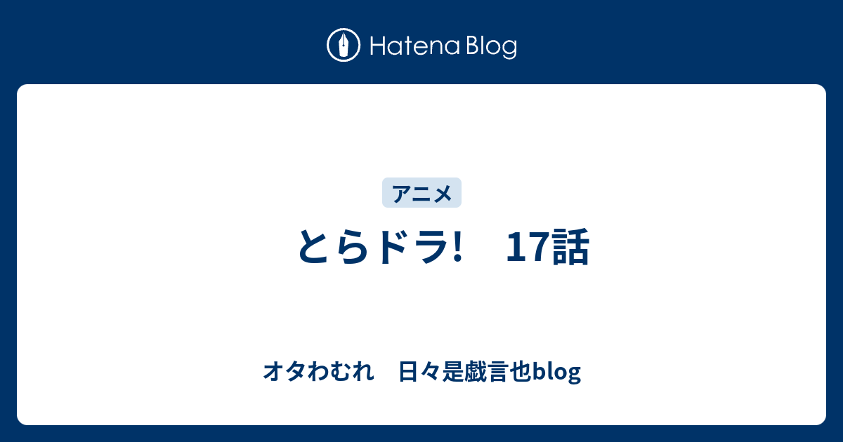 とらドラ 17話 オタわむれ 日々是戯言也blog