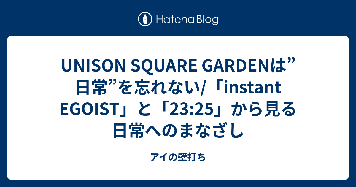 Unison Square Gardenは 日常 を忘れない Instant Egoist と 23 25 から見る日常へのまなざし アイの壁打ち