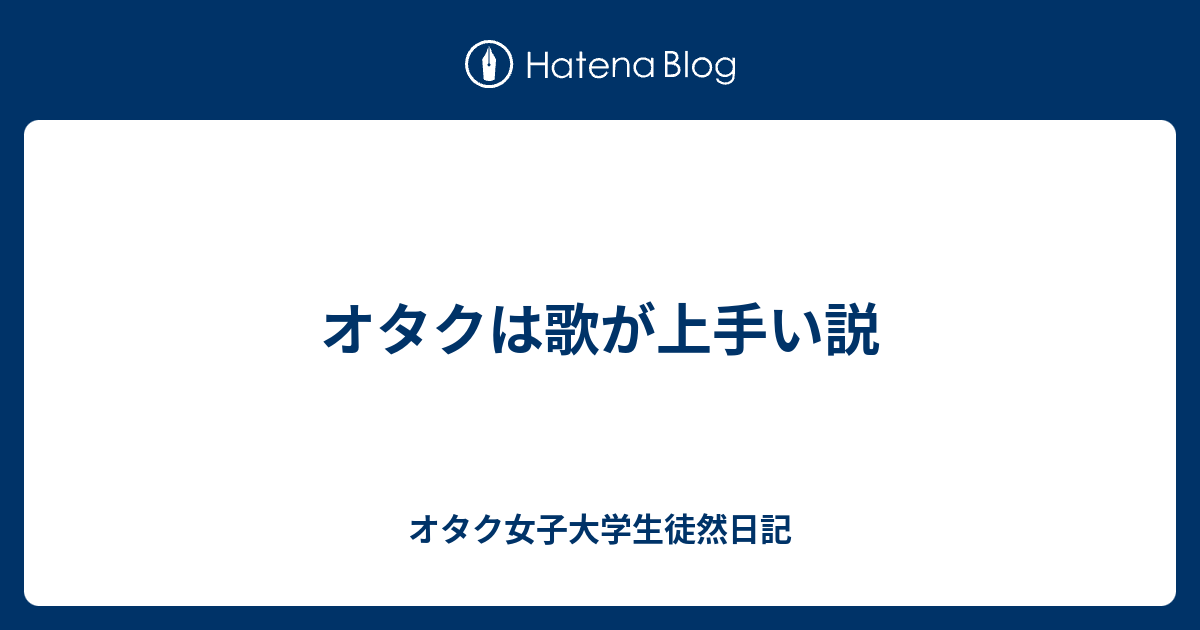 オタクは歌が上手い説 オタク女子大学生徒然日記