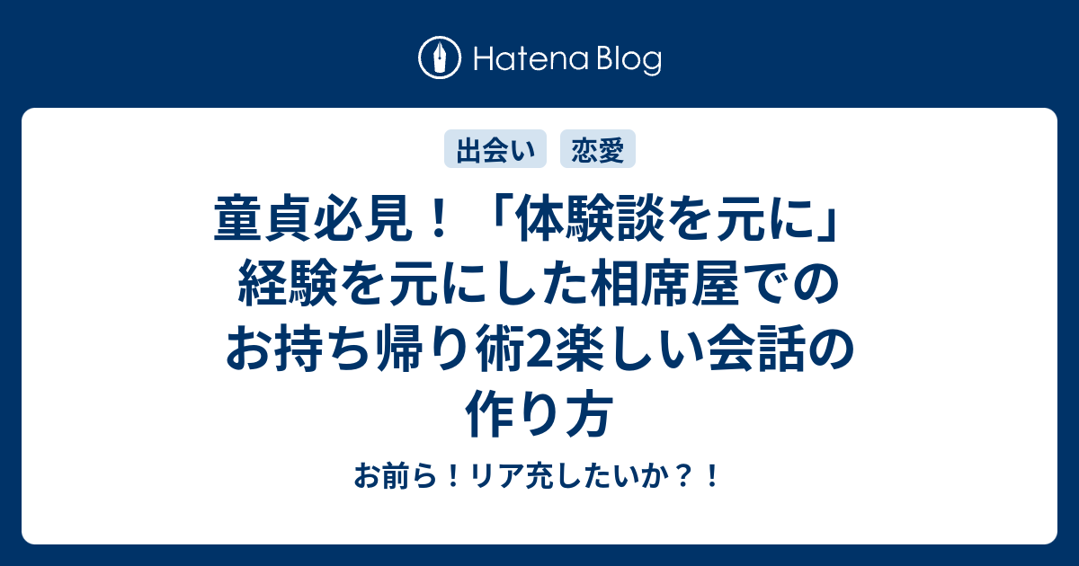 童貞必見 体験談を元に 経験を元にした相席屋でのお持ち帰り術2楽しい会話の作り方 お前ら リア充したいか