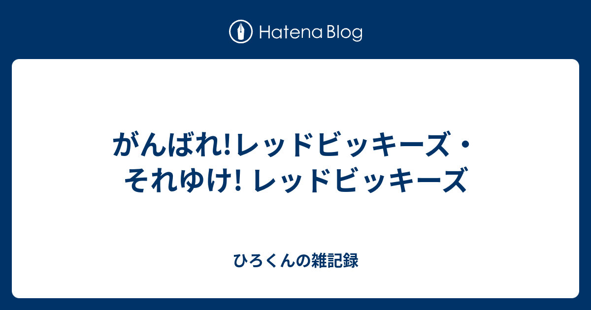 がんばれ レッドビッキーズ それゆけ レッドビッキーズ ひろくんの雑記録