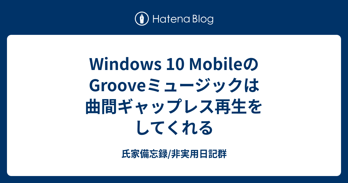 Windows 10 Mobileのgrooveミュージックは曲間ギャップレス再生をしてくれる 氏家備忘録 非実用日記群