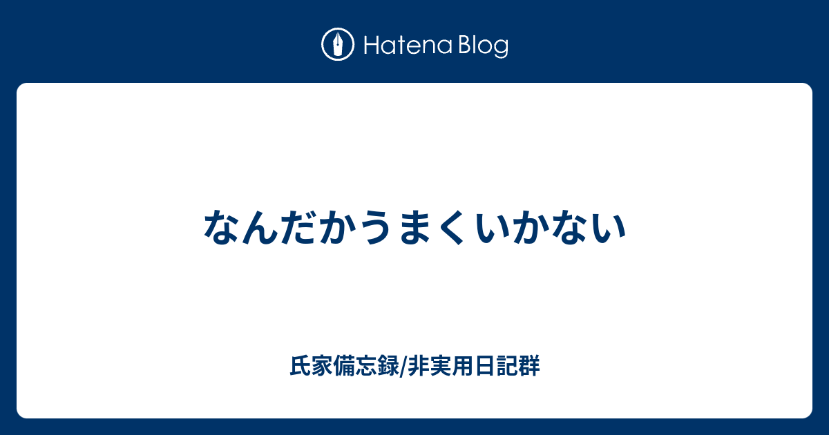 なんだかうまくいかない 氏家備忘録 非実用日記群