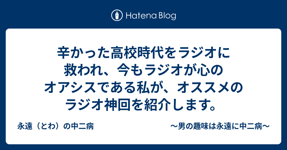 辛かった高校時代をラジオに救われ 今もラジオが心のオアシスである私が オススメのラジオ神回を紹介します 永遠 とわ の中二病 男の趣味は永遠に中二病