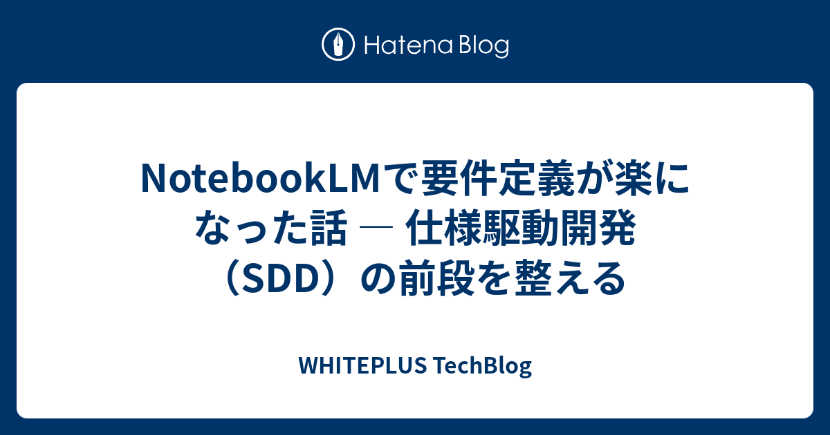NotebookLMで要件定義が楽になった話 ― 仕様駆動開発（SDD）の前段を整える - WHITEPLUS TechBlog