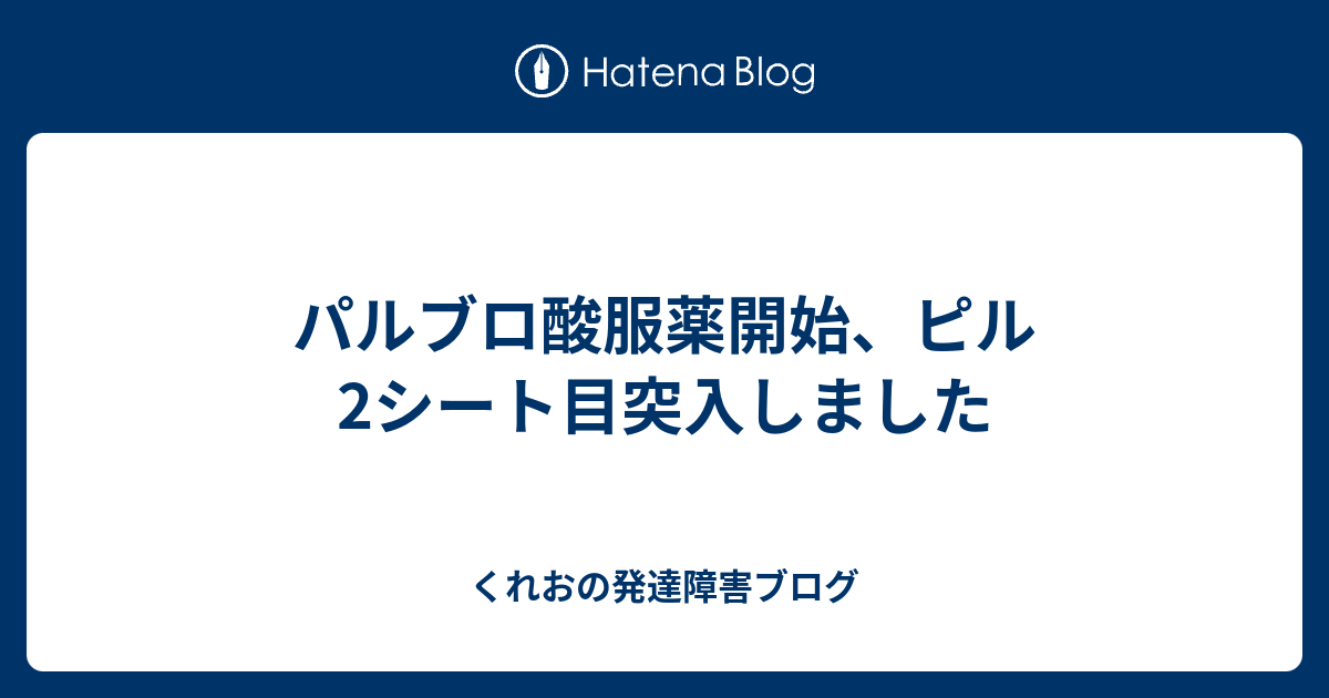 パルブロ酸服薬開始、ピル2シート目突入しました くれおの発達障害ブログ