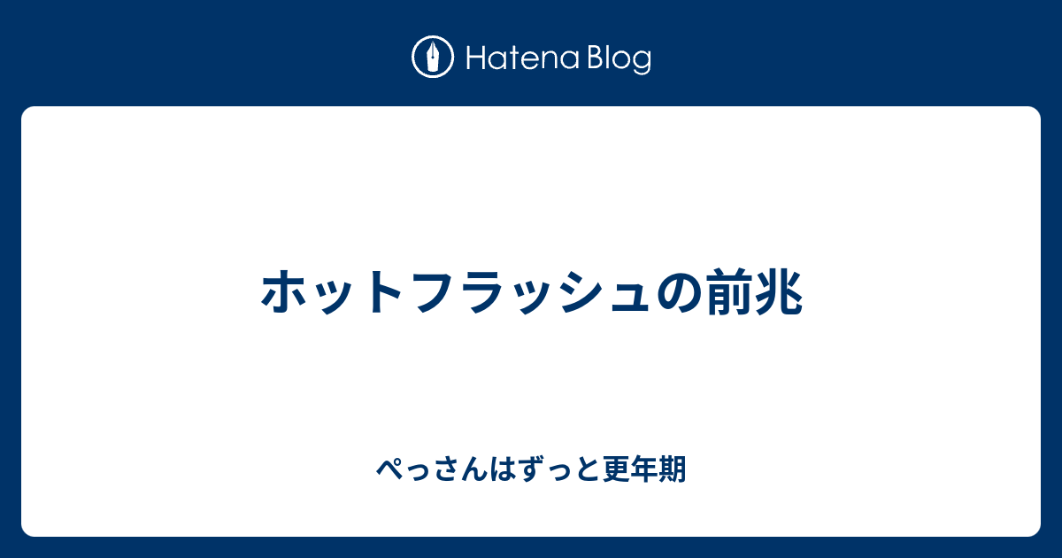 ホットフラッシュの前兆 ぺっさんの憂さ晴らしブログ