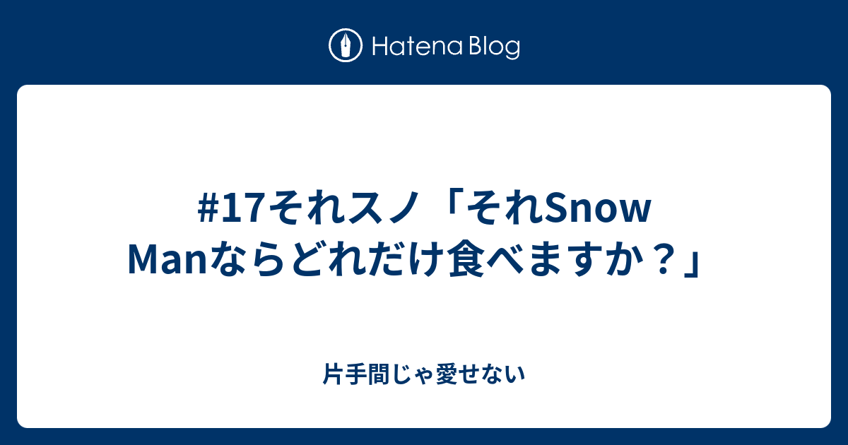 17それスノ それsnow Manならどれだけ食べますか 片手間じゃ愛せない