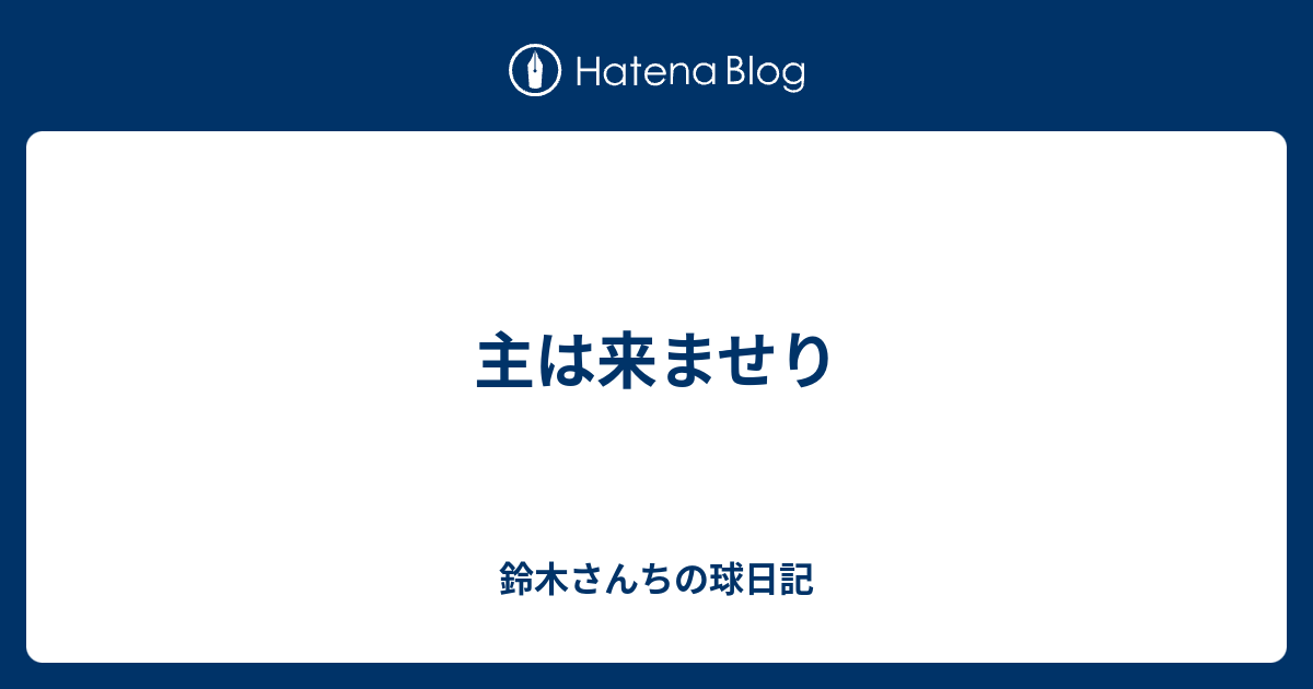 主は来ませり 鈴木さんちの球日記