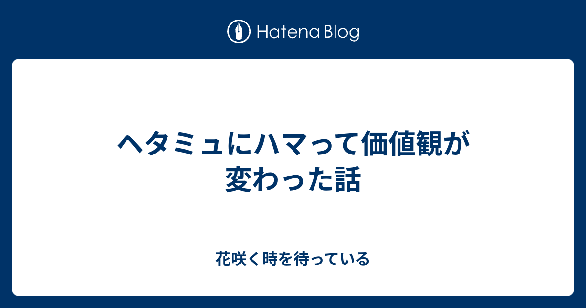 ヘタミュにハマって価値観が変わった話 花咲く時を待っている