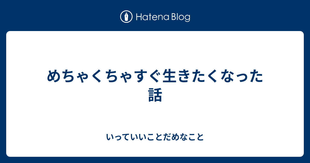 めちゃくちゃすぐ生きたくなった話 - いっていいことだめなこと