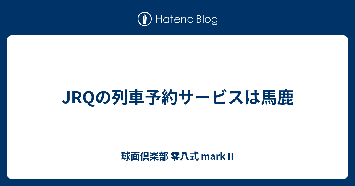 JRQの列車予約サービスは馬鹿 - 球面倶楽部 零八式 mark II