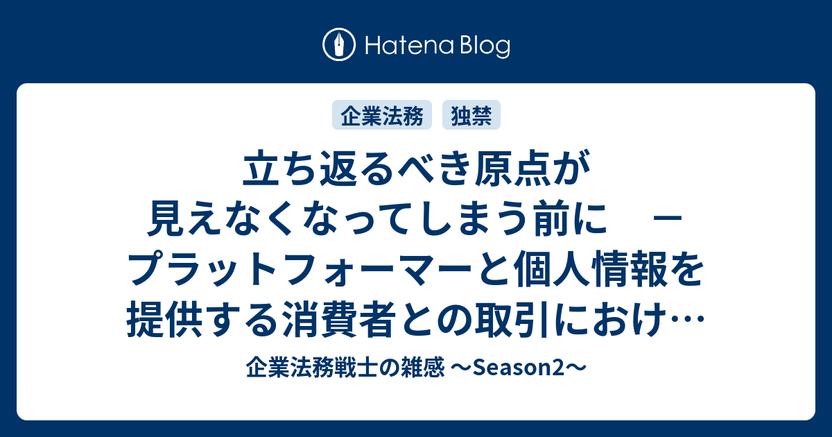 立ち返るべき原点が見えなくなってしまう前に プラットフォーマーと個人情報を提供する消費者との取引における公取委ガイドライン 案 に関するメモ 企業法務戦士の雑感 Season2