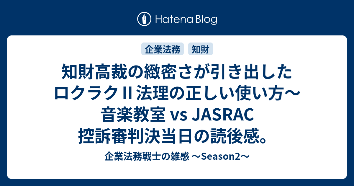 知財高裁の緻密さが引き出したロクラク 法理の正しい使い方 音楽教室 Vs Jasrac 控訴審判決当日の読後感 企業法務戦士の雑感 Season2