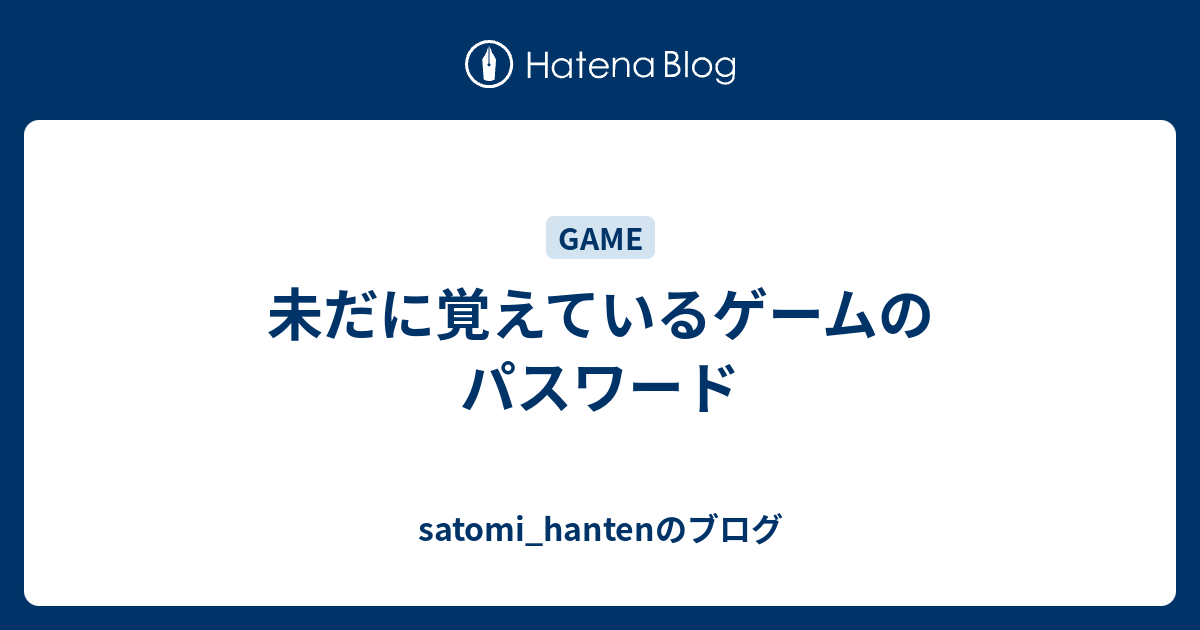 未だに覚えているゲームのパスワード Satomi Hantenのブログ