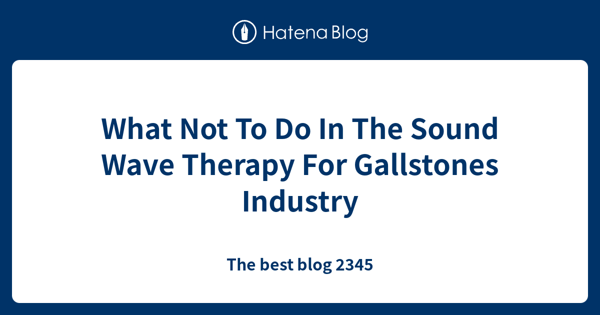 What Not To Do In The Sound Wave Therapy For Gallstones Industry The
