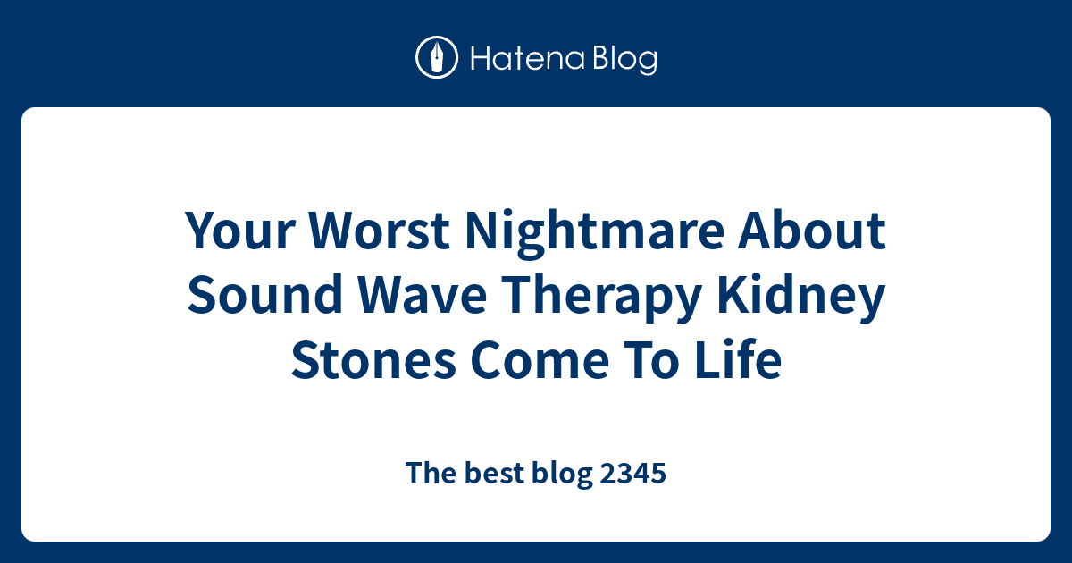 Your Worst Nightmare About Sound Wave Therapy Kidney Stones Come To