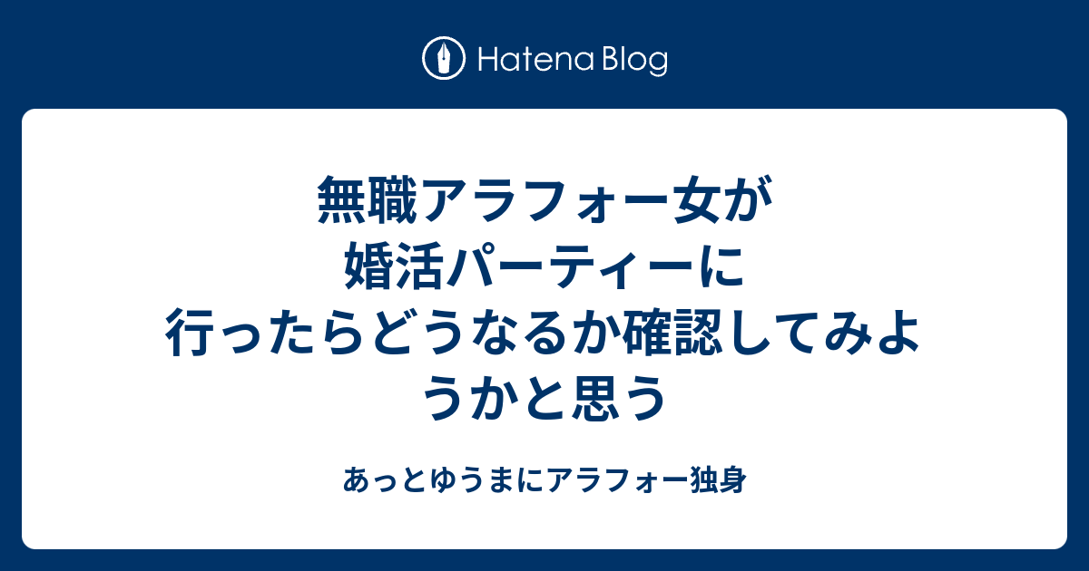 無職アラフォー女が婚活パーティーに行ったらどうなるか確認してみようかと思う Mochitansanの日記