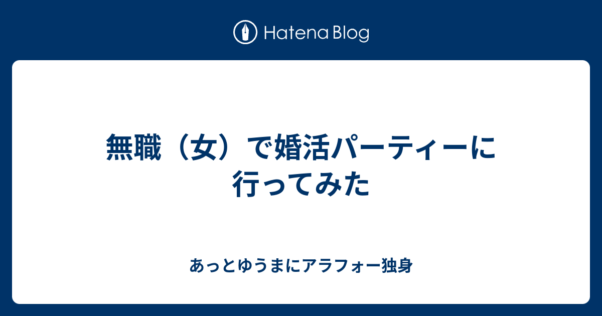 無職 女 で婚活パーティーに行ってみた あっとゆうまにアラフォー独身