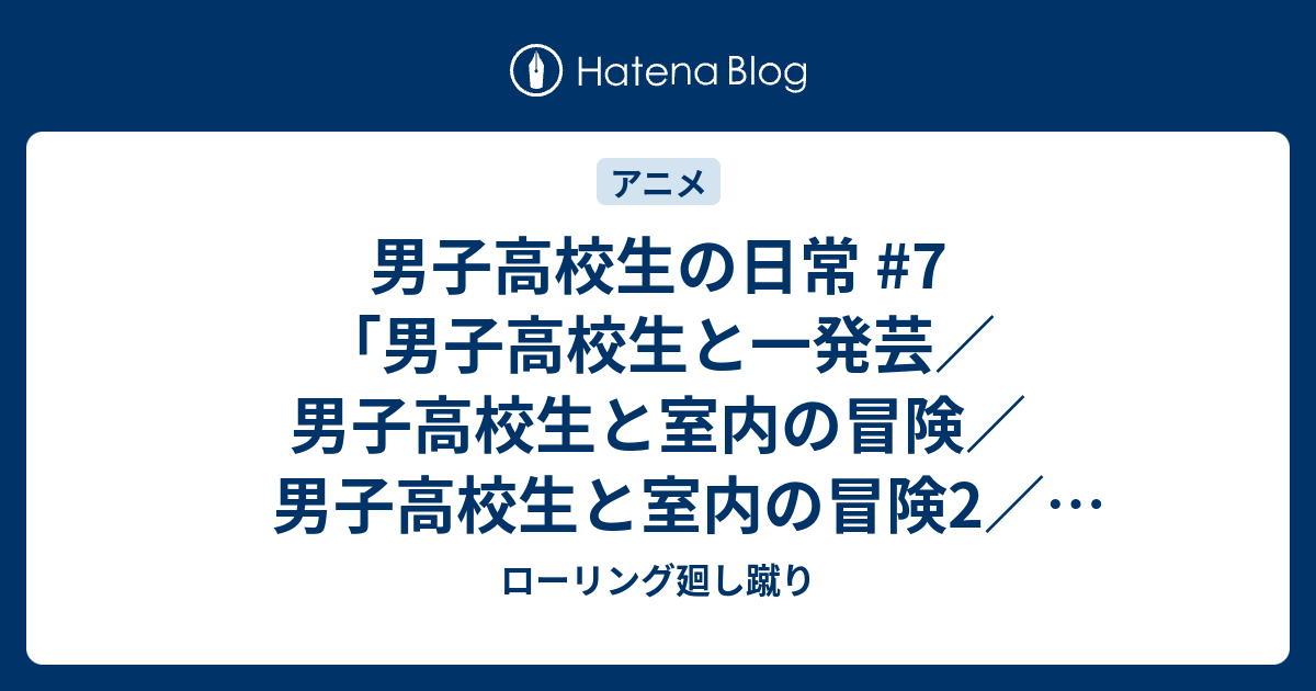 男子高校生の日常 7 男子高校生と一発芸 男子高校生と室内の冒険 男子高校生と室内の冒険2 男子高校生と兄 男子高校生とありのままの自分 男子高校生 と進路 男子高校生とミツオ君 男子高校生とミツオ君2 女子高生は異常 女子高生力 ローリング廻し蹴り