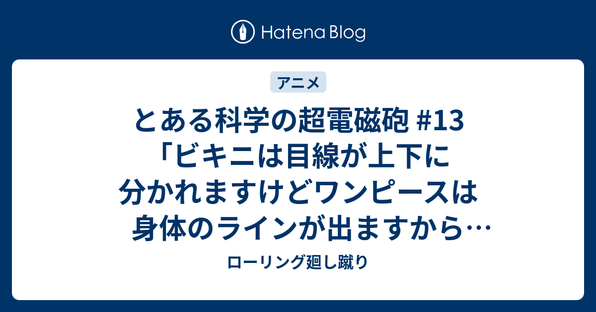とある科学の超電磁砲 13 ビキニは目線が上下に分かれますけどワンピースは身体のラインが出ますから細い方しか似合わないんですよ ローリング廻し蹴り