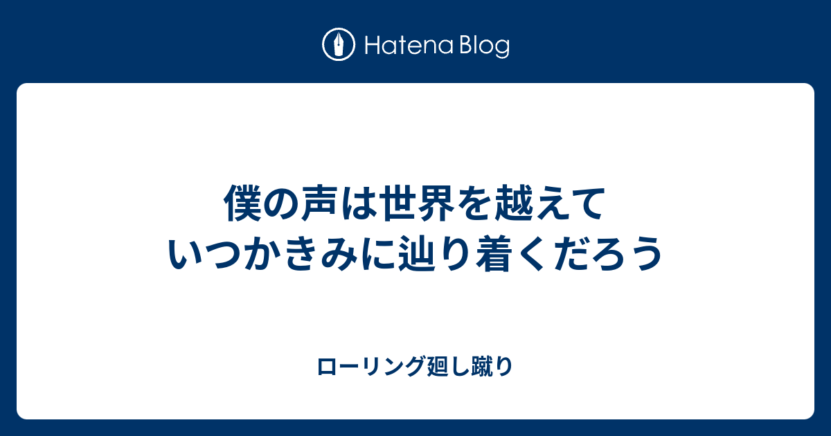 僕の声は世界を越えて いつかきみに辿り着くだろう - ローリング廻し蹴り