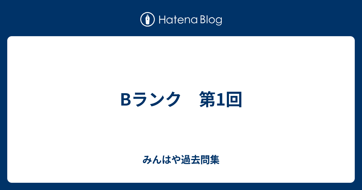 Bランク 第1回 みんはや過去問集