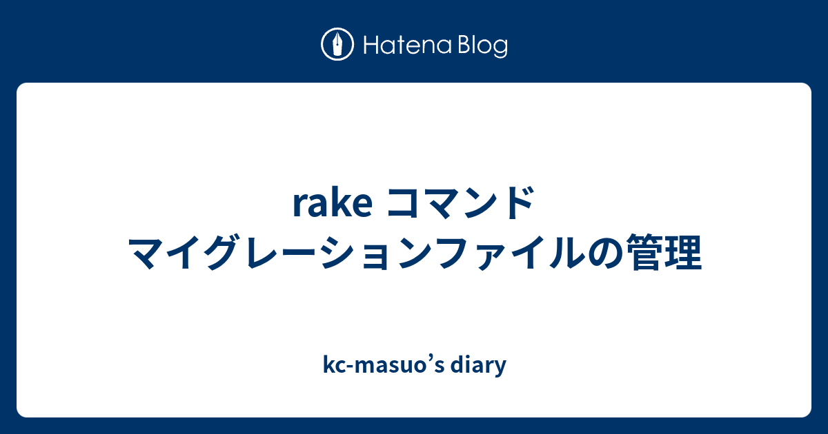 rake コマンド マイグレーションファイルの管理 kcmasuo’s diary